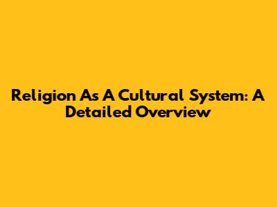 Religion As A Cultural System: A Detailed Overview