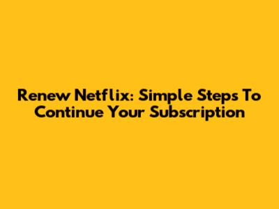 Renew Netflix: Simple Steps To Continue Your Subscription