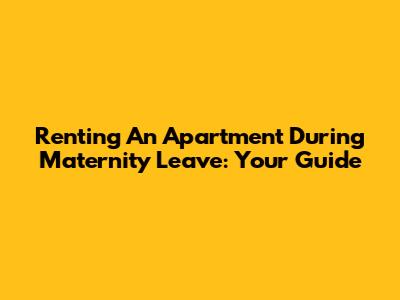 Renting An Apartment During Maternity Leave: Your Guide