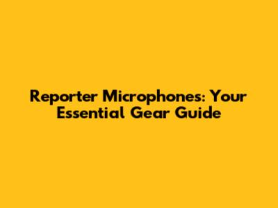 Reporter Microphones: Your Essential Gear Guide