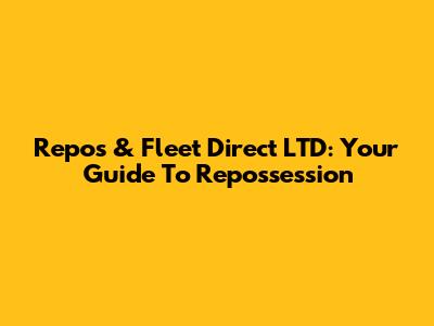 Repos & Fleet Direct LTD: Your Guide To Repossession