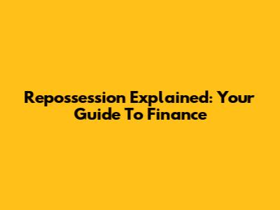 Repossession Explained: Your Guide To Finance