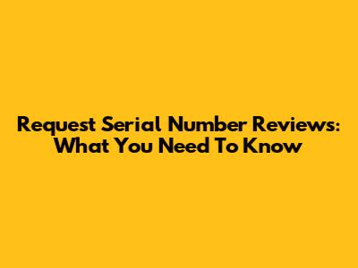 Request Serial Number Reviews: What You Need To Know