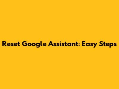 Reset Google Assistant: Easy Steps