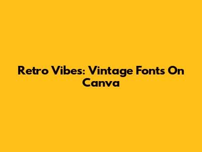 Retro Vibes: Vintage Fonts On Canva