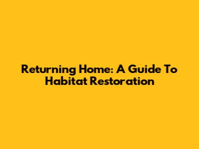 Returning Home: A Guide To Habitat Restoration