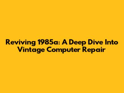 Reviving 1985a: A Deep Dive Into Vintage Computer Repair