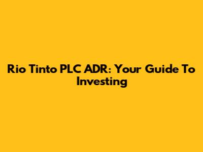 Rio Tinto PLC ADR: Your Guide To Investing