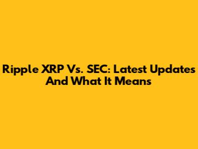 Ripple XRP Vs. SEC: Latest Updates And What It Means