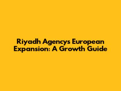 Riyadh Agency's European Expansion: A Growth Guide