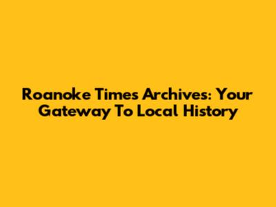 Roanoke Times Archives: Your Gateway To Local History