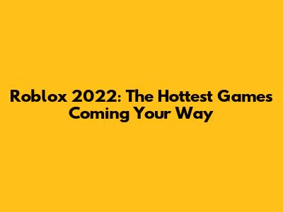 Roblox 2022: The Hottest Games Coming Your Way
