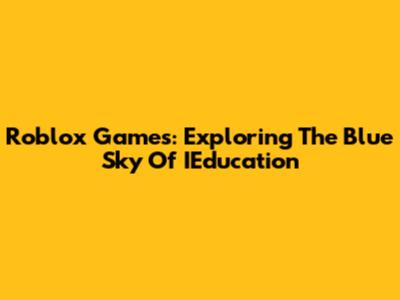 Roblox Games: Exploring The Blue Sky Of IEducation