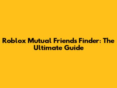 Roblox Mutual Friends Finder: The Ultimate Guide
