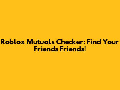 Roblox Mutuals Checker: Find Your Friends' Friends!