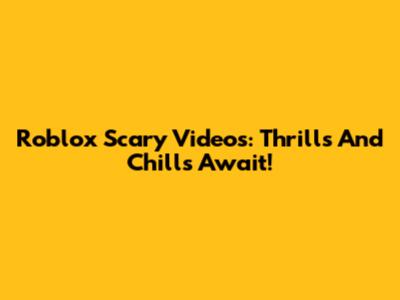Roblox Scary Videos: Thrills And Chills Await!