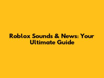 Roblox Sounds & News: Your Ultimate Guide