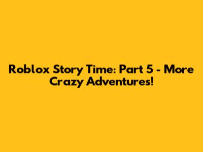 Roblox Story Time: Part 5 - More Crazy Adventures!