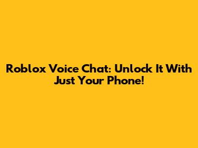 Roblox Voice Chat: Unlock It With Just Your Phone!