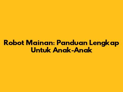 Robot Mainan: Panduan Lengkap Untuk Anak-Anak