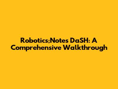 Robotics;Notes DaSH: A Comprehensive Walkthrough