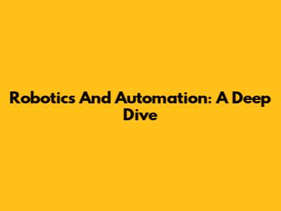 Robotics And Automation: A Deep Dive