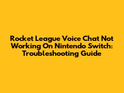 Rocket League Voice Chat Not Working On Nintendo Switch: Troubleshooting Guide