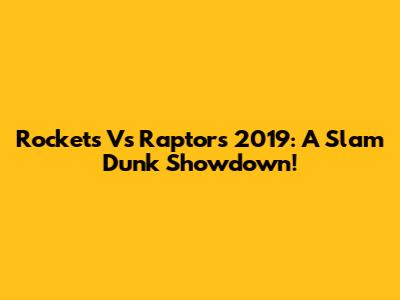 Rockets Vs Raptors 2019: A Slam Dunk Showdown!