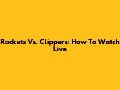 Rockets Vs. Clippers: How To Watch Live