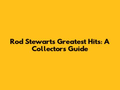 Rod Stewart's Greatest Hits: A Collector's Guide