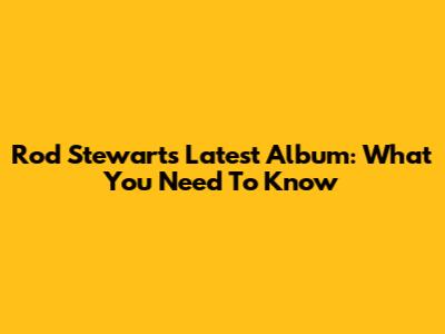 Rod Stewart's Latest Album: What You Need To Know