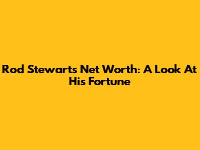 Rod Stewart's Net Worth: A Look At His Fortune
