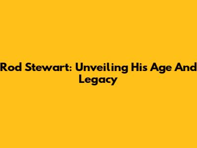 Rod Stewart: Unveiling His Age And Legacy