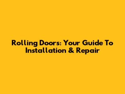 Rolling Doors: Your Guide To Installation & Repair