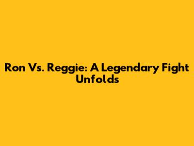 Ron Vs. Reggie: A Legendary Fight Unfolds