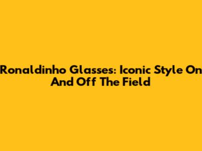 Ronaldinho Glasses: Iconic Style On And Off The Field
