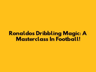 Ronaldo's Dribbling Magic: A Masterclass In Football!