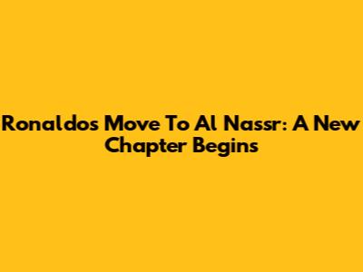 Ronaldo's Move To Al Nassr: A New Chapter Begins