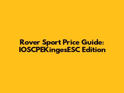 Rover Sport Price Guide: IOSCPEKingesESC Edition