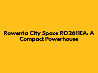 Rowenta City Space RO2611EA: A Compact Powerhouse