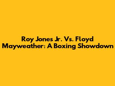Roy Jones Jr. Vs. Floyd Mayweather: A Boxing Showdown