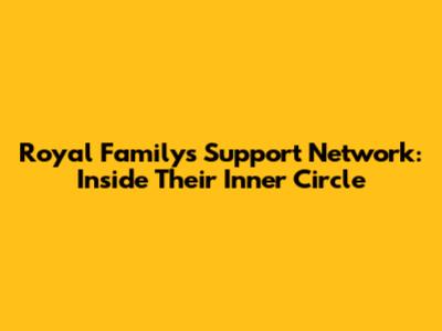 Royal Family's Support Network: Inside Their Inner Circle