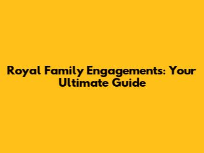 Royal Family Engagements: Your Ultimate Guide