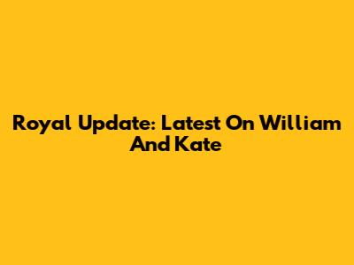 Royal Update: Latest On William And Kate