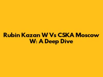 Rubin Kazan W Vs CSKA Moscow W: A Deep Dive