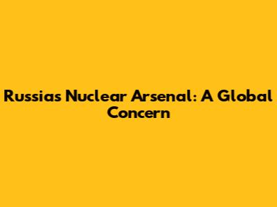 Russia's Nuclear Arsenal: A Global Concern