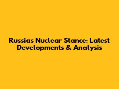 Russia's Nuclear Stance: Latest Developments & Analysis