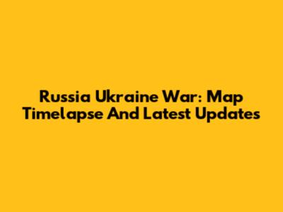 Russia Ukraine War: Map Timelapse And Latest Updates
