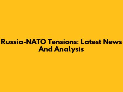 Russia-NATO Tensions: Latest News And Analysis