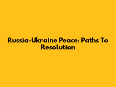 Russia-Ukraine Peace: Paths To Resolution